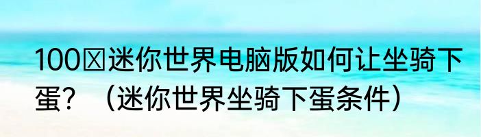 100 迷你世界电脑版如何让坐骑下蛋？（迷你世界坐骑下蛋条件）