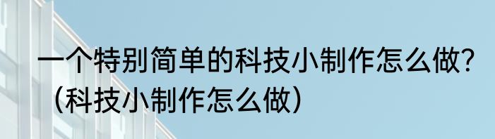 一个特别简单的科技小制作怎么做？（科技小制作怎么做）