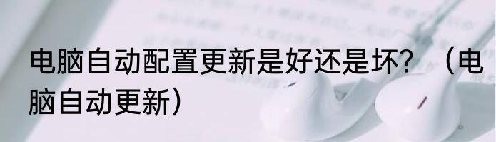 电脑自动配置更新是好还是坏？（电脑自动更新）