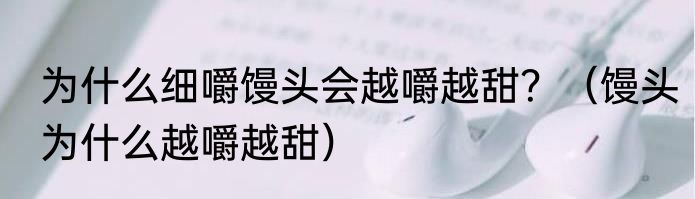 为什么细嚼馒头会越嚼越甜？（馒头为什么越嚼越甜）