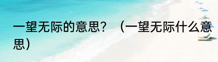 一望无际的意思？（一望无际什么意思）