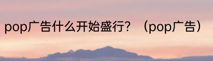 pop广告什么开始盛行？（pop广告）