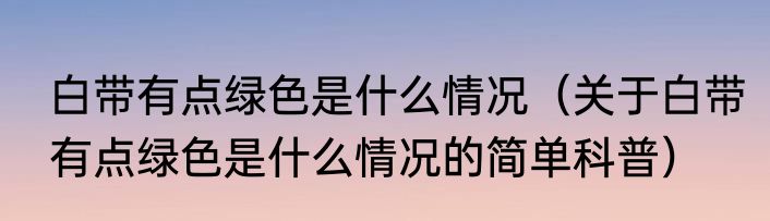 白带有点绿色是什么情况（关于白带有点绿色是什么情况的简单科普）