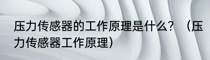 压力传感器的工作原理是什么？（压力传感器工作原理）