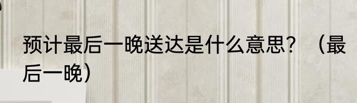 预计最后一晚送达是什么意思？（最后一晚）