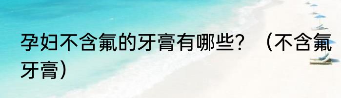 孕妇不含氟的牙膏有哪些？（不含氟牙膏）