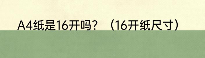 A4纸是16开吗？（16开纸尺寸）