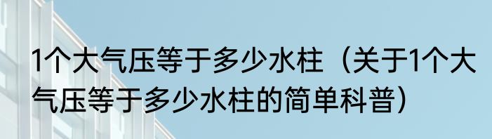 1个大气压等于多少水柱（关于1个大气压等于多少水柱的简单科普）
