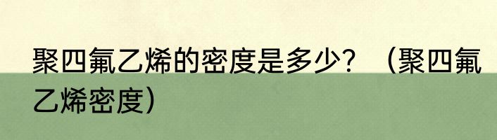 聚四氟乙烯的密度是多少？（聚四氟乙烯密度）