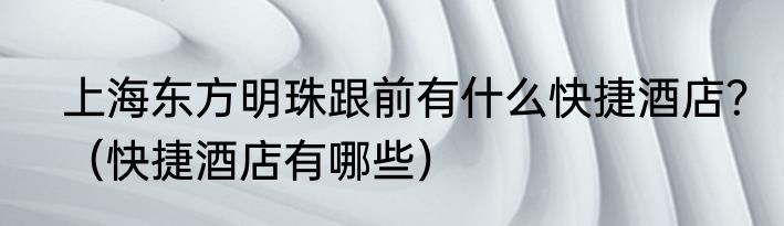 上海东方明珠跟前有什么快捷酒店？（快捷酒店有哪些）
