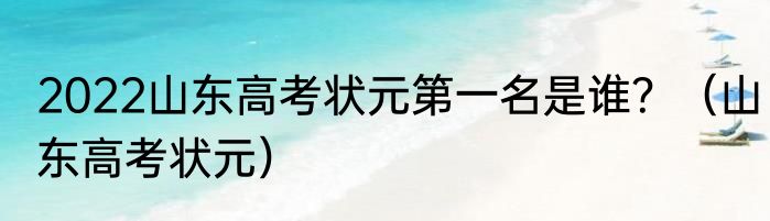 2022山东高考状元第一名是谁？（山东高考状元）