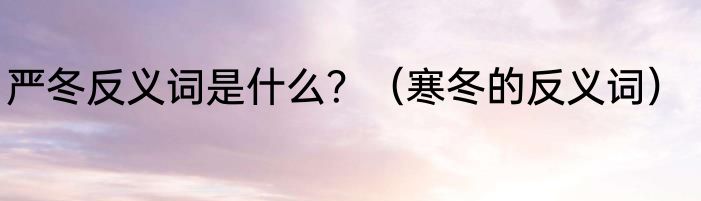 严冬反义词是什么？（寒冬的反义词）