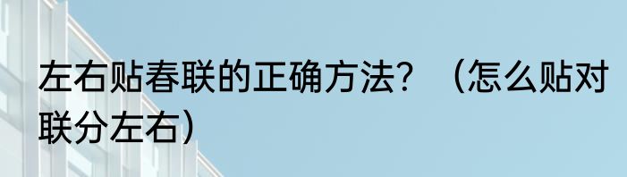左右贴春联的正确方法？（怎么贴对联分左右）