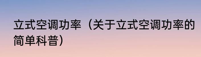 立式空调功率（关于立式空调功率的简单科普）