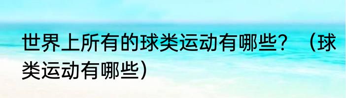 世界上所有的球类运动有哪些？（球类运动有哪些）