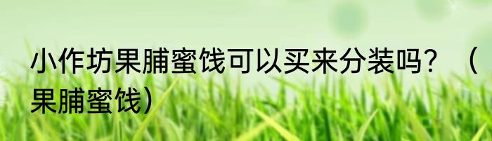 小作坊果脯蜜饯可以买来分装吗？（果脯蜜饯）