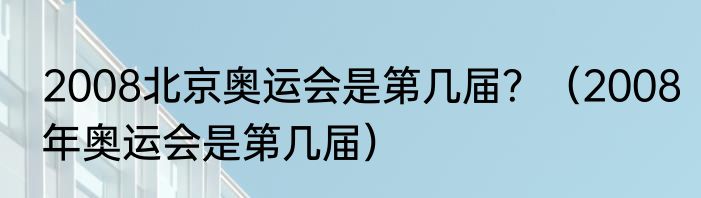 2008北京奥运会是第几届？（2008年奥运会是第几届）