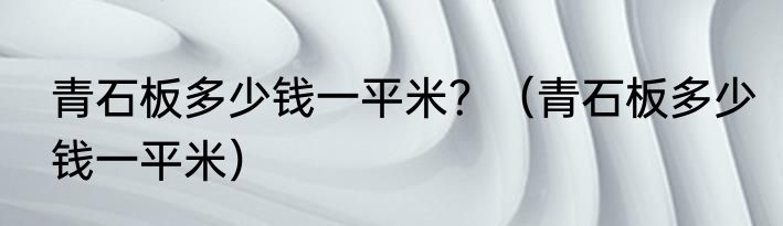 青石板多少钱一平米？（青石板多少钱一平米）