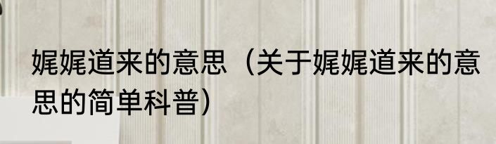 娓娓道来的意思（关于娓娓道来的意思的简单科普）