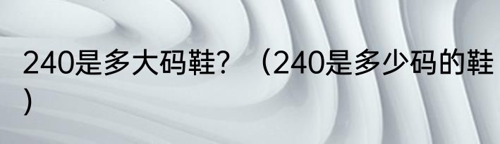 240是多大码鞋？（240是多少码的鞋）