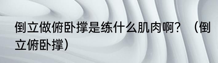 倒立做俯卧撑是练什么肌肉啊？（倒立俯卧撑）