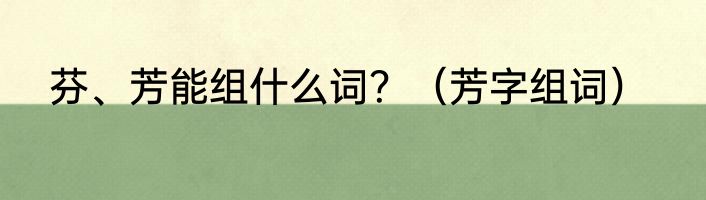 芬、芳能组什么词？（芳字组词）