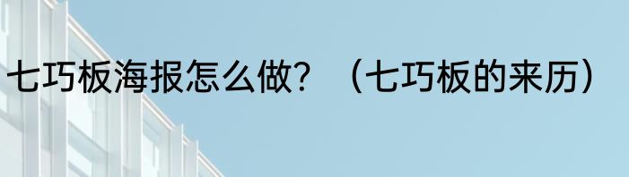 七巧板海报怎么做？（七巧板的来历）