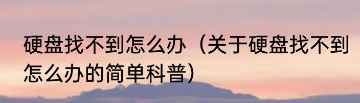 硬盘找不到怎么办（关于硬盘找不到怎么办的简单科普）