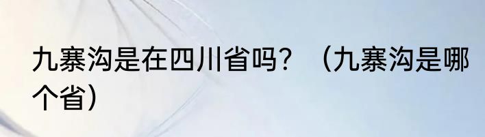 九寨沟是在四川省吗？（九寨沟是哪个省）