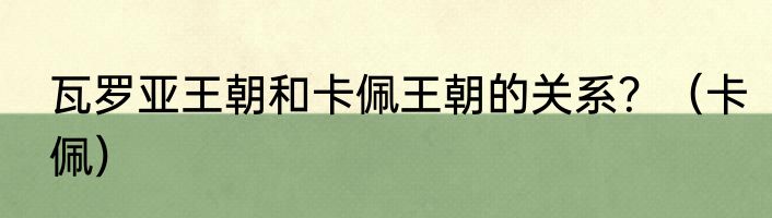 瓦罗亚王朝和卡佩王朝的关系？（卡佩）