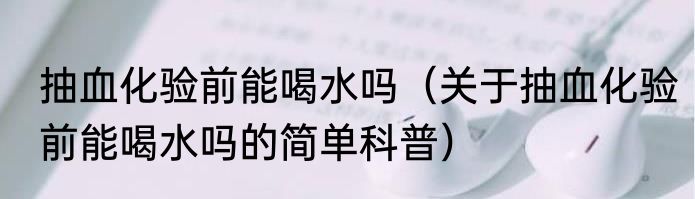 抽血化验前能喝水吗（关于抽血化验前能喝水吗的简单科普）