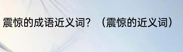 震惊的成语近义词？（震惊的近义词）