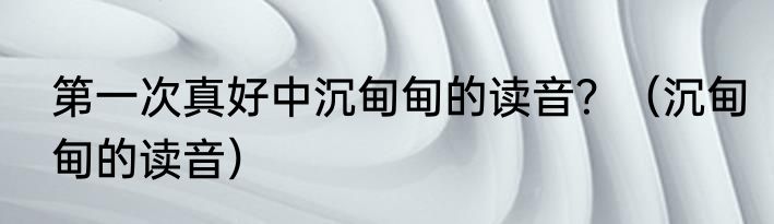 第一次真好中沉甸甸的读音？（沉甸甸的读音）
