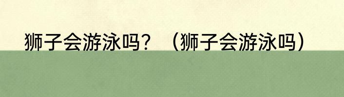 狮子会游泳吗？（狮子会游泳吗）