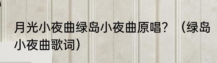 月光小夜曲绿岛小夜曲原唱？（绿岛小夜曲歌词）