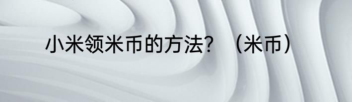 小米领米币的方法？（米币）