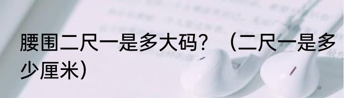 腰围二尺一是多大码？（二尺一是多少厘米）