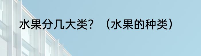 水果分几大类？（水果的种类）