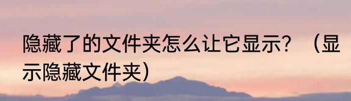 隐藏了的文件夹怎么让它显示？（显示隐藏文件夹）
