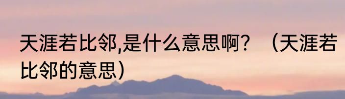 天涯若比邻,是什么意思啊？（天涯若比邻的意思）