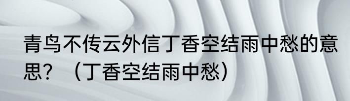 青鸟不传云外信丁香空结雨中愁的意思？（丁香空结雨中愁）