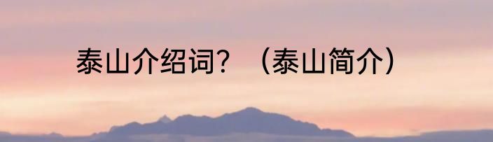 泰山介绍词？（泰山简介）