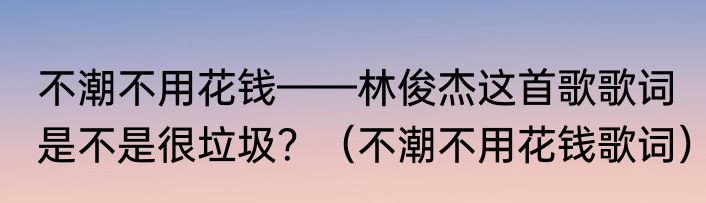 不潮不用花钱——林俊杰这首歌歌词是不是很垃圾？（不潮不用花钱歌词）