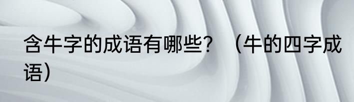 含牛字的成语有哪些？（牛的四字成语）