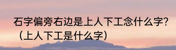 石字偏旁右边是上人下工念什么字？（上人下工是什么字）