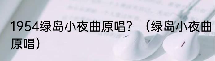 1954绿岛小夜曲原唱？（绿岛小夜曲原唱）