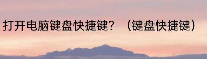 打开电脑键盘快捷键？（键盘快捷键）