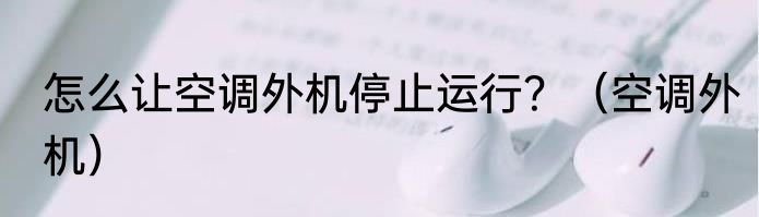 怎么让空调外机停止运行？（空调外机）