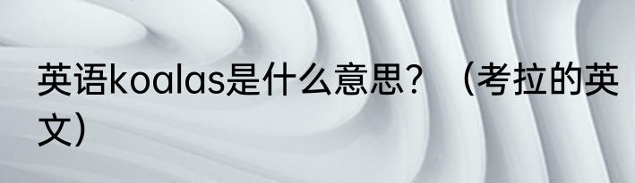 英语koalas是什么意思？（考拉的英文）