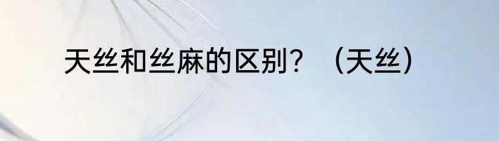 天丝和丝麻的区别？（天丝）